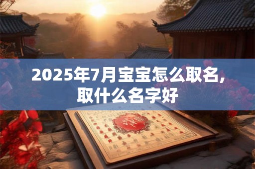 2025年7月宝宝怎么取名,取什么名字好