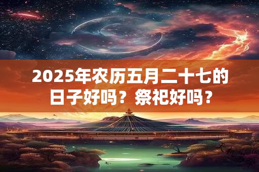 2025年农历五月二十七的日子好吗？祭祀好吗？