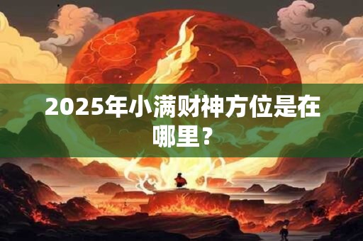 2025年小满财神方位是在哪里？