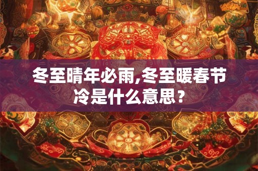 冬至晴年必雨,冬至暖春节冷是什么意思？