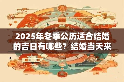 2025年冬季公历适合结婚的吉日有哪些？结婚当天来月经吉利吗