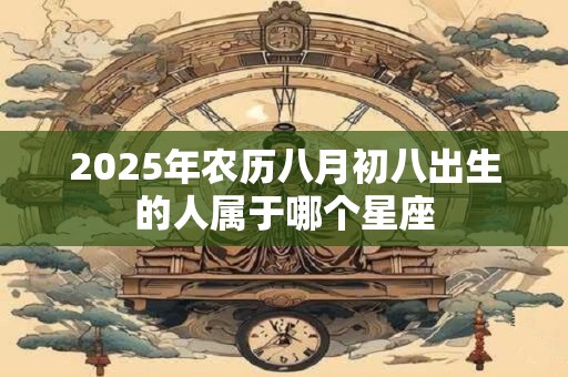 2025年农历八月初八出生的人属于哪个星座