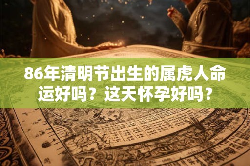 86年清明节出生的属虎人命运好吗？这天怀孕好吗？