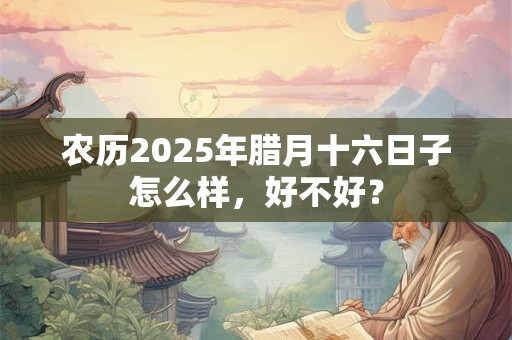农历2025年腊月十六日子怎么样，好不好？