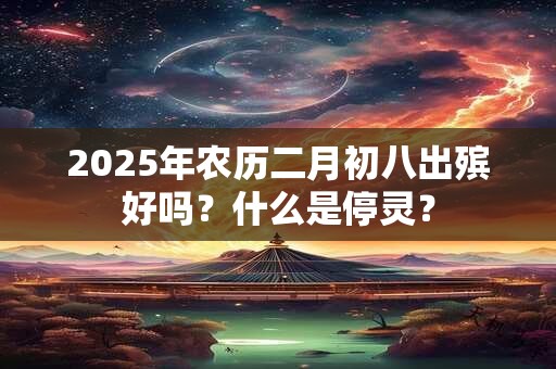 详细阅读:2025年农历二月初八出殡好吗?什么是停灵? 2025年农历二月初八出殡好吗?什么是停灵?