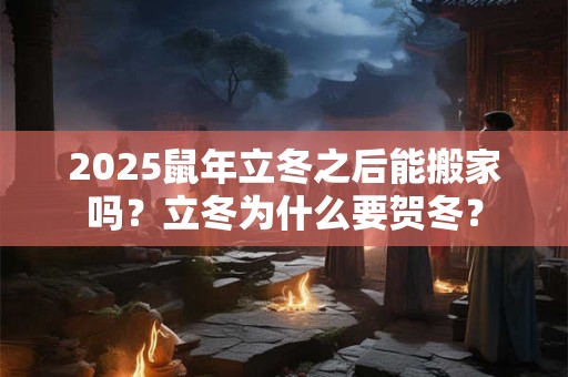 2025鼠年立冬之后能搬家吗？立冬为什么要贺冬？