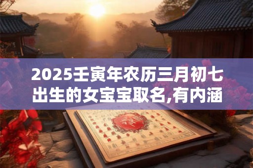 2025壬寅年农历三月初七出生的女宝宝取名,有内涵的