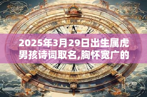 2025年3月29日出生属虎男孩诗词取名,胸怀宽广的男孩名字