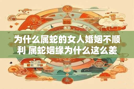 为什么属蛇的女人婚姻不顺利 属蛇姻缘为什么这么差