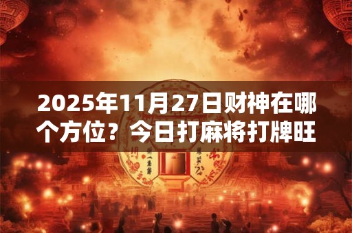 2025年11月27日财神在哪个方位？今日打麻将打牌旺运方位