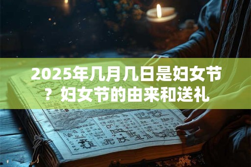2025年几月几日是妇女节？妇女节的由来和送礼