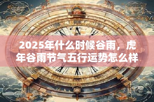 2025年什么时候谷雨，虎年谷雨节气五行运势怎么样？