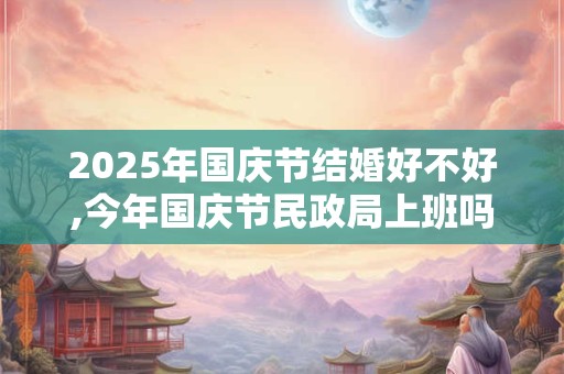 详细阅读:2025年国庆节结婚好不好,今年国庆节民政局上班吗? 2025年国庆节结婚好不好,今年国庆节民政局上班吗?
