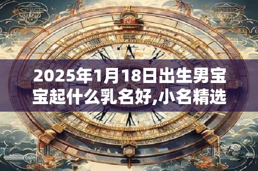 2025年1月18日出生男宝宝起什么乳名好,小名精选集