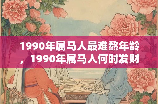 1990年属马人最难熬年龄，1990年属马人何时发财？