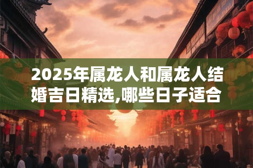 2025年属龙人和属龙人结婚吉日精选,哪些日子适合结婚