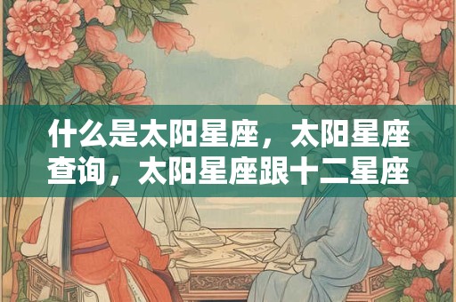 什么是太阳星座，太阳星座查询，太阳星座跟十二星座的关系