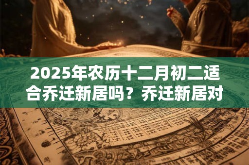 2025年农历十二月初二适合乔迁新居吗？乔迁新居对联