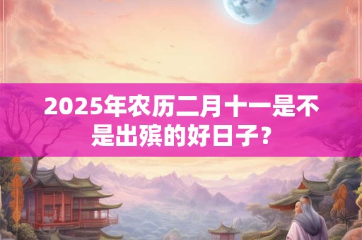 2025年农历二月十一是不是出殡的好日子？