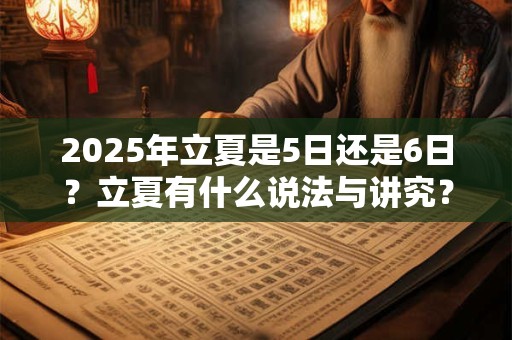 2025年立夏是5日还是6日？立夏有什么说法与讲究？