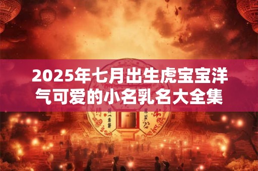 2025年七月出生虎宝宝洋气可爱的小名乳名大全集