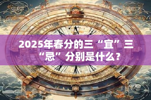 2025年春分的三“宜”三“忌”分别是什么？