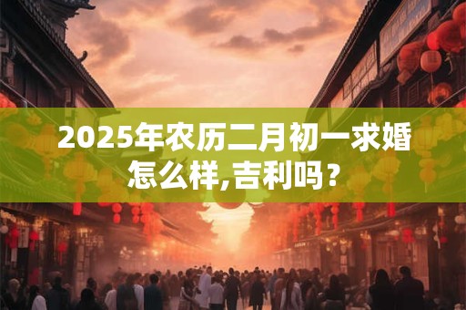 2025年农历二月初一求婚怎么样,吉利吗？