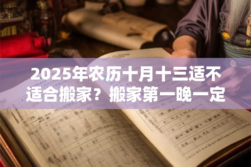 2025年农历十月十三适不适合搬家？搬家第一晚一定要住下吗？