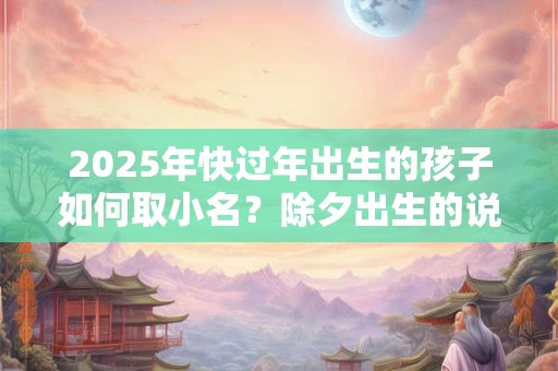 2025年快过年出生的孩子如何取小名？除夕出生的说法