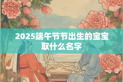 2025端午节节出生的宝宝取什么名字