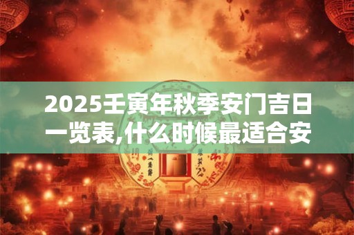 2025壬寅年秋季安门吉日一览表,什么时候最适合安门？