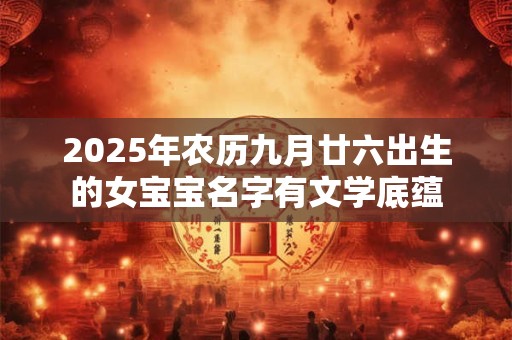 2025年农历九月廿六出生的女宝宝名字有文学底蕴
