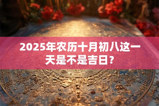 详细阅读:2025年农历十月初八这一天是不是吉日? 2025年农历十月初八这一天是不是吉日?