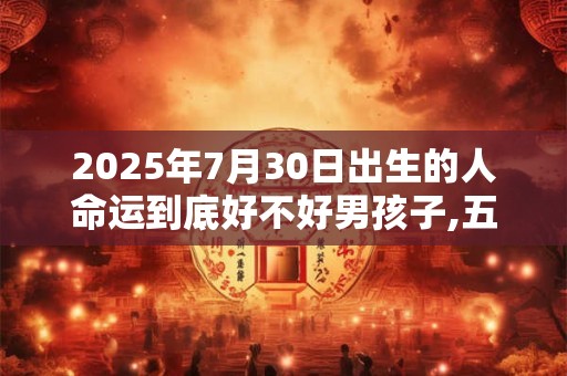 2025年7月30日出生的人命运到底好不好男孩子,五行运势详解