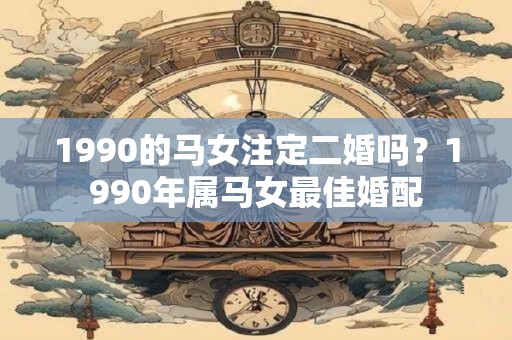 1990的马女注定二婚吗？1990年属马女最佳婚配