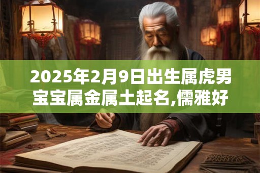 2025年2月9日出生属虎男宝宝属金属土起名,儒雅好听的名字