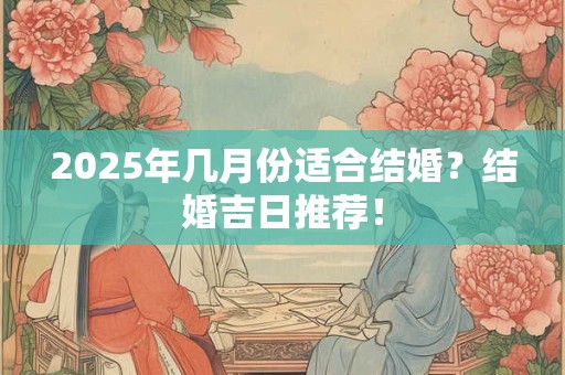 2025年几月份适合结婚？结婚吉日推荐！