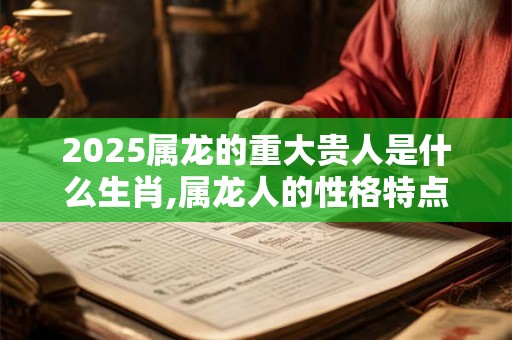 详细阅读:2025属龙的重大贵人是什么生肖,属龙人的性格特点 2025属龙的重大贵人是什么生肖,属龙人的性格特点
