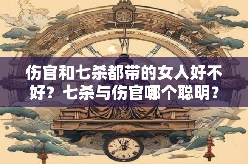 伤官和七杀都带的女人好不好？七杀与伤官哪个聪明？