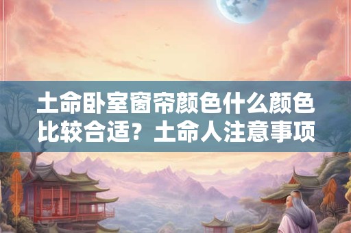 土命卧室窗帘颜色什么颜色比较合适？土命人注意事项