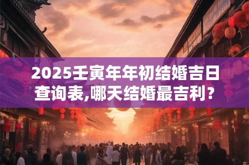 2025壬寅年年初结婚吉日查询表,哪天结婚最吉利？