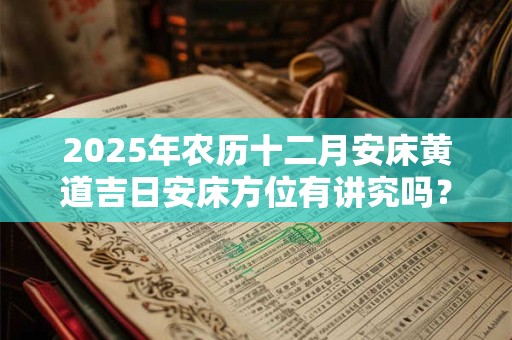 2025年农历十二月安床黄道吉日安床方位有讲究吗？