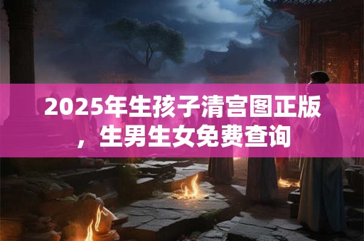 2025年生孩子清宫图正版，生男生女免费查询