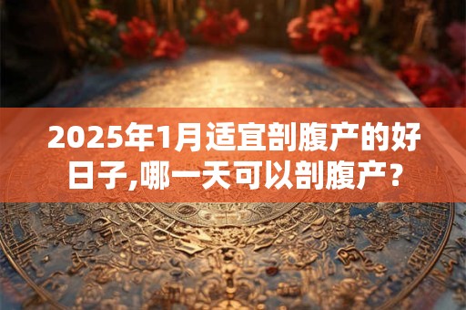 2025年1月适宜剖腹产的好日子,哪一天可以剖腹产？