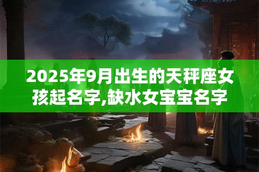 2025年9月出生的天秤座女孩起名字,缺水女宝宝名字大全
