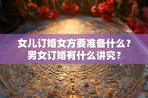 女儿订婚女方要准备什么？男女订婚有什么讲究？
