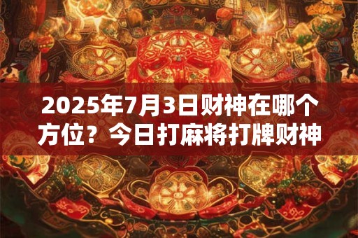 2025年7月3日财神在哪个方位？今日打麻将打牌财神方位！