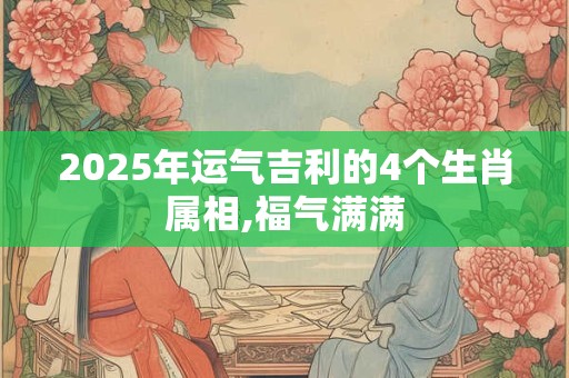 2025年运气吉利的4个生肖属相,福气满满