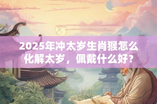 2025年冲太岁生肖猴怎么化解太岁，佩戴什么好？