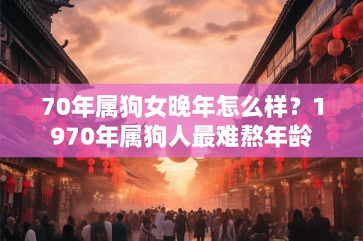 70年属狗女晚年怎么样？1970年属狗人最难熬年龄